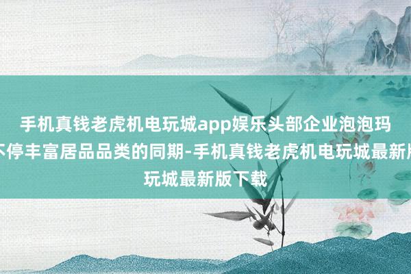 手机真钱老虎机电玩城app娱乐头部企业泡泡玛特在不停丰富居品品类的同期-手机真钱老虎机电玩城最新版下载