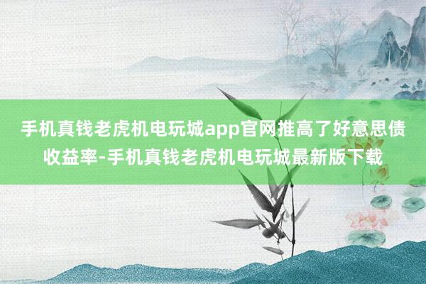 手机真钱老虎机电玩城app官网推高了好意思债收益率-手机真钱老虎机电玩城最新版下载