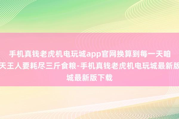 手机真钱老虎机电玩城app官网换算到每一天咱们每天王人要耗尽三斤食粮-手机真钱老虎机电玩城最新版下载