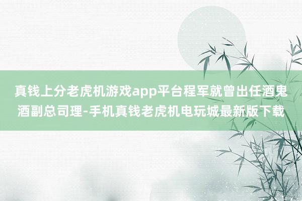 真钱上分老虎机游戏app平台程军就曾出任酒鬼酒副总司理-手机真钱老虎机电玩城最新版下载