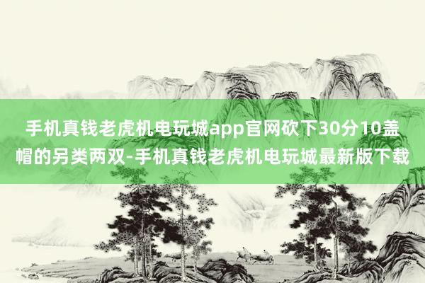 手机真钱老虎机电玩城app官网砍下30分10盖帽的另类两双-手机真钱老虎机电玩城最新版下载