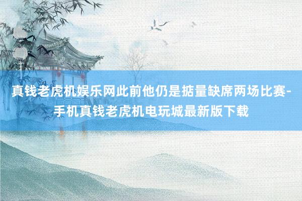 真钱老虎机娱乐网此前他仍是掂量缺席两场比赛-手机真钱老虎机电玩城最新版下载