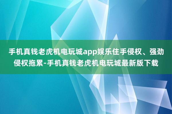 手机真钱老虎机电玩城app娱乐住手侵权、强劲侵权拖累-手机真钱老虎机电玩城最新版下载