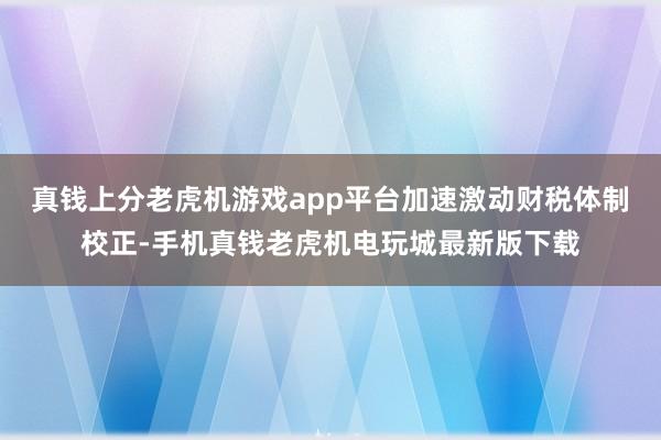 真钱上分老虎机游戏app平台加速激动财税体制校正-手机真钱老虎机电玩城最新版下载