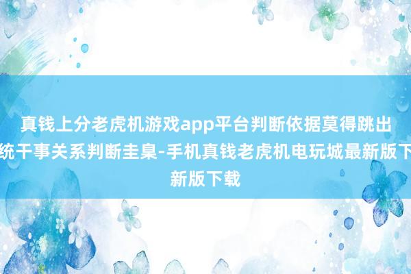 真钱上分老虎机游戏app平台判断依据莫得跳出传统干事关系判断圭臬-手机真钱老虎机电玩城最新版下载