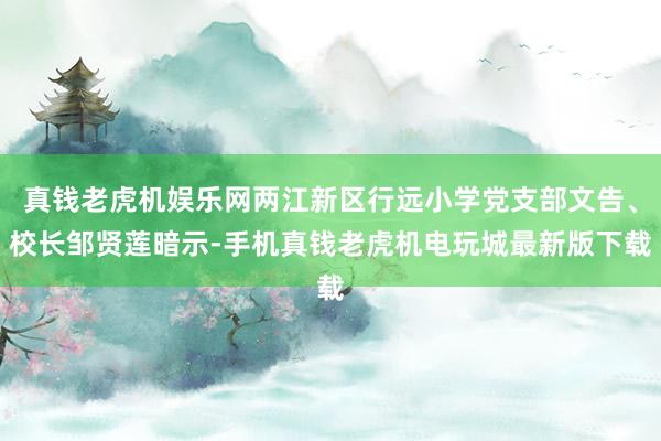 真钱老虎机娱乐网两江新区行远小学党支部文告、校长邹贤莲暗示-手机真钱老虎机电玩城最新版下载