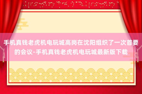 手机真钱老虎机电玩城高岗在沈阳组织了一次首要的会议-手机真钱老虎机电玩城最新版下载