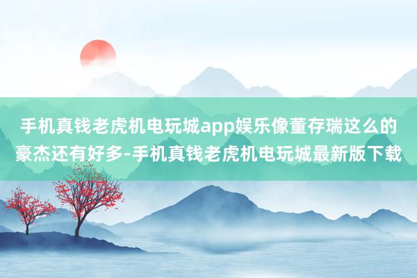 手机真钱老虎机电玩城app娱乐像董存瑞这么的豪杰还有好多-手机真钱老虎机电玩城最新版下载