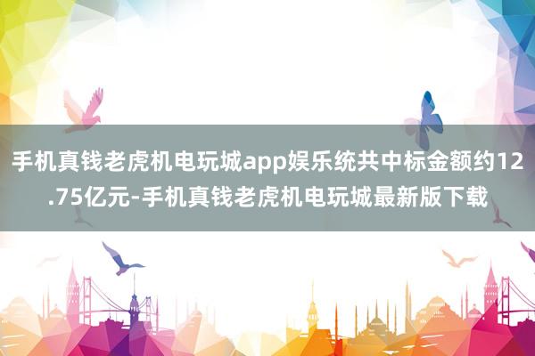 手机真钱老虎机电玩城app娱乐统共中标金额约12.75亿元-手机真钱老虎机电玩城最新版下载