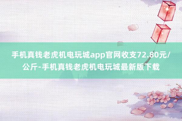 手机真钱老虎机电玩城app官网收支72.80元/公斤-手机真钱老虎机电玩城最新版下载