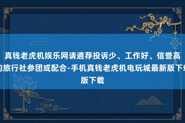 真钱老虎机娱乐网请遴荐投诉少、工作好、信誉高的旅行社参团或配合-手机真钱老虎机电玩城最新版下载