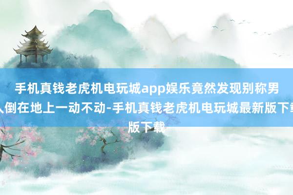 手机真钱老虎机电玩城app娱乐竟然发现别称男人倒在地上一动不动-手机真钱老虎机电玩城最新版下载