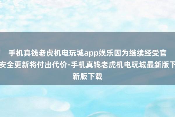 手机真钱老虎机电玩城app娱乐因为继续经受官方安全更新将付出代价-手机真钱老虎机电玩城最新版下载