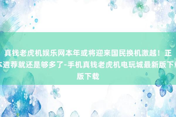 真钱老虎机娱乐网本年或将迎来国民换机激越！正本遴荐就还是够多了-手机真钱老虎机电玩城最新版下载