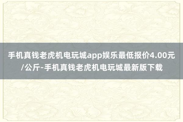 手机真钱老虎机电玩城app娱乐最低报价4.00元/公斤-手机真钱老虎机电玩城最新版下载