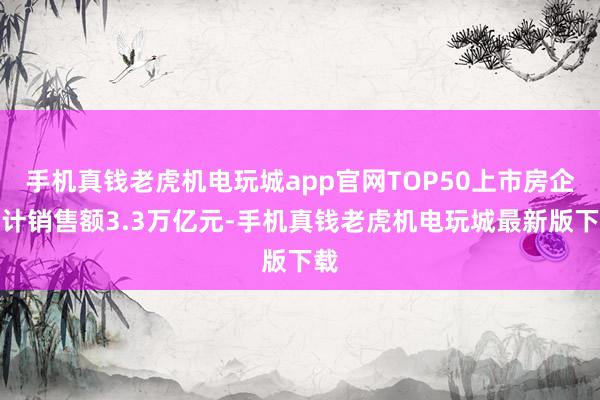 手机真钱老虎机电玩城app官网TOP50上市房企累计销售额3.3万亿元-手机真钱老虎机电玩城最新版下载