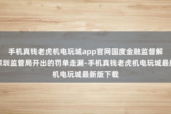 手机真钱老虎机电玩城app官网国度金融监督解决总局深圳监管局开出的罚单走漏-手机真钱老虎机电玩城最新版下载