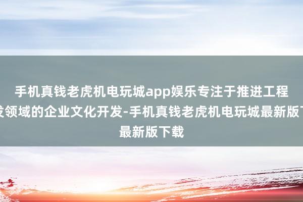 手机真钱老虎机电玩城app娱乐专注于推进工程开发领域的企业文化开发-手机真钱老虎机电玩城最新版下载