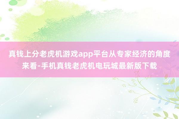 真钱上分老虎机游戏app平台从专家经济的角度来看-手机真钱老虎机电玩城最新版下载