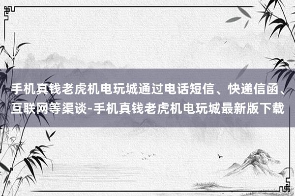 手机真钱老虎机电玩城通过电话短信、快递信函、互联网等渠谈-手机真钱老虎机电玩城最新版下载