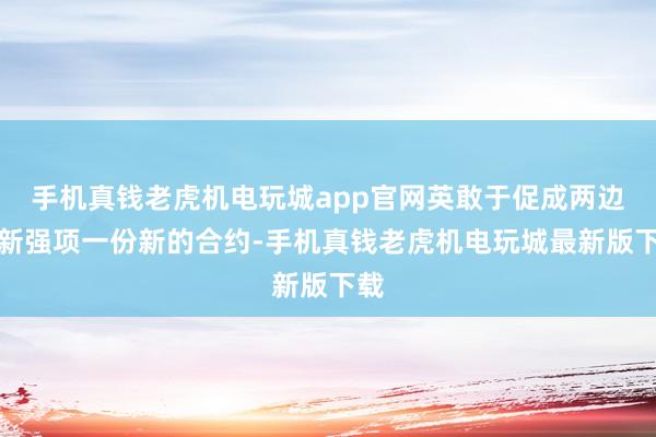 手机真钱老虎机电玩城app官网英敢于促成两边重新强项一份新的合约-手机真钱老虎机电玩城最新版下载