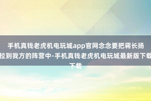 手机真钱老虎机电玩城app官网念念要把蒋长扬拉到我方的阵营中-手机真钱老虎机电玩城最新版下载