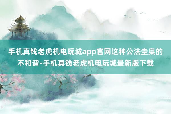 手机真钱老虎机电玩城app官网这种公法圭臬的不和谐-手机真钱老虎机电玩城最新版下载