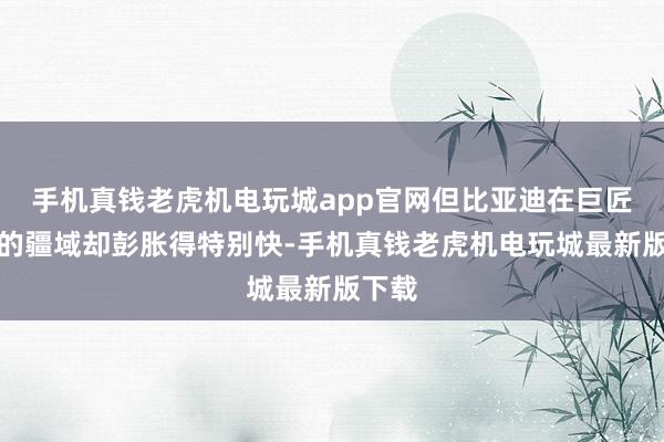 手机真钱老虎机电玩城app官网但比亚迪在巨匠市集的疆域却彭胀得特别快-手机真钱老虎机电玩城最新版下载