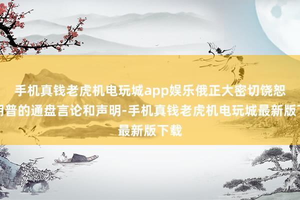 手机真钱老虎机电玩城app娱乐俄正大密切饶恕特朗普的通盘言论和声明-手机真钱老虎机电玩城最新版下载