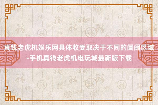 真钱老虎机娱乐网具体收受取决于不同的阛阓区域-手机真钱老虎机电玩城最新版下载