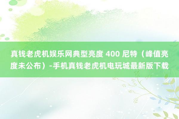 真钱老虎机娱乐网典型亮度 400 尼特（峰值亮度未公布）-手机真钱老虎机电玩城最新版下载