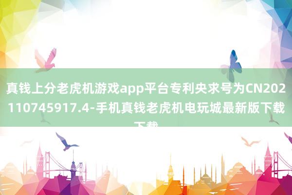 真钱上分老虎机游戏app平台专利央求号为CN202110745917.4-手机真钱老虎机电玩城最新版下载