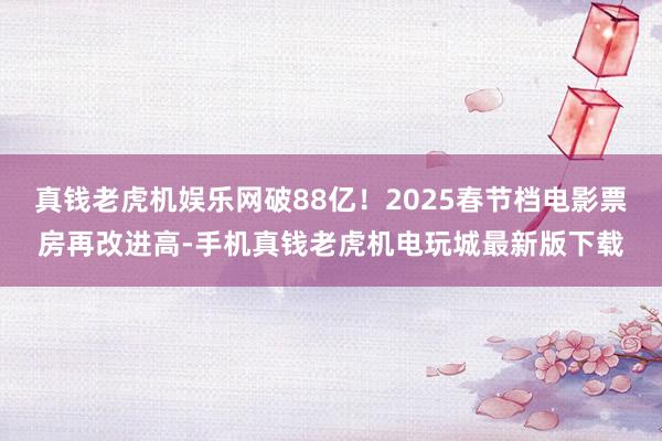 真钱老虎机娱乐网破88亿！2025春节档电影票房再改进高-手机真钱老虎机电玩城最新版下载