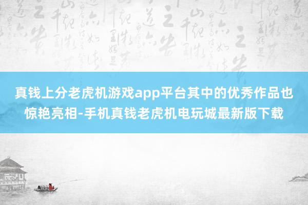 真钱上分老虎机游戏app平台其中的优秀作品也惊艳亮相-手机真钱老虎机电玩城最新版下载