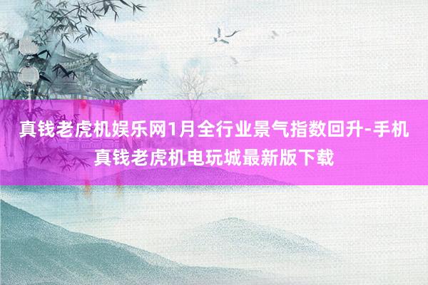 真钱老虎机娱乐网1月全行业景气指数回升-手机真钱老虎机电玩城最新版下载