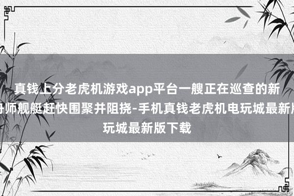 真钱上分老虎机游戏app平台一艘正在巡查的新加坡舟师舰艇赶快围聚并阻挠-手机真钱老虎机电玩城最新版下载