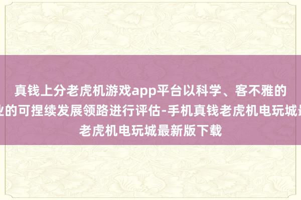 真钱上分老虎机游戏app平台以科学、客不雅的才略对企业的可捏续发展领路进行评估-手机真钱老虎机电玩城最新版下载