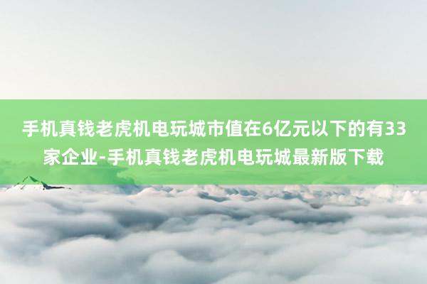 手机真钱老虎机电玩城市值在6亿元以下的有33家企业-手机真钱老虎机电玩城最新版下载