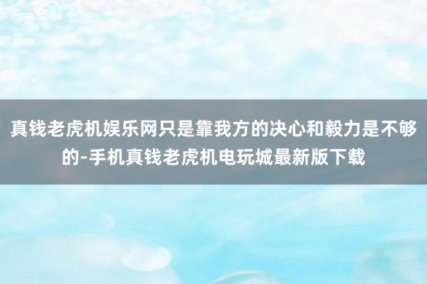 真钱老虎机娱乐网只是靠我方的决心和毅力是不够的-手机真钱老虎机电玩城最新版下载