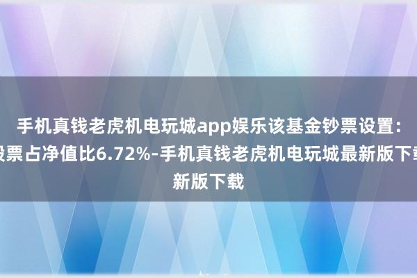 手机真钱老虎机电玩城app娱乐该基金钞票设置：股票占净值比6.72%-手机真钱老虎机电玩城最新版下载