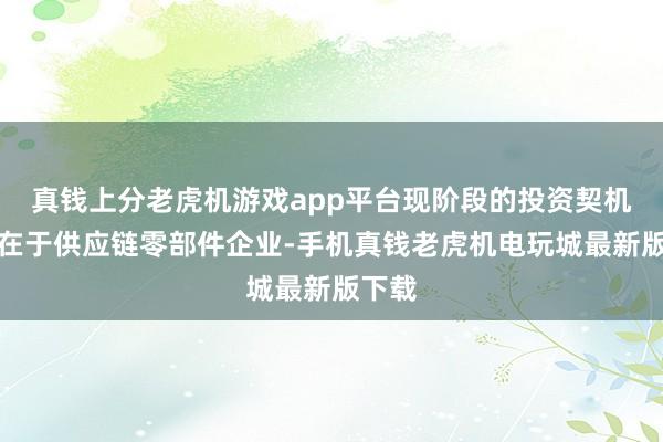 真钱上分老虎机游戏app平台现阶段的投资契机仍然在于供应链零部件企业-手机真钱老虎机电玩城最新版下载