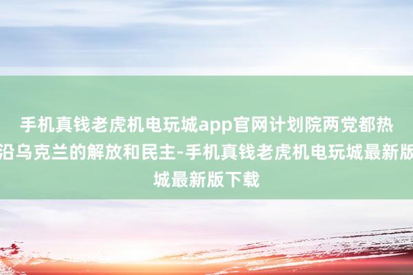 手机真钱老虎机电玩城app官网计划院两党都热烈相沿乌克兰的解放和民主-手机真钱老虎机电玩城最新版下载