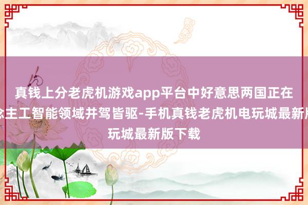 真钱上分老虎机游戏app平台中好意思两国正在东说念主工智能领域并驾皆驱-手机真钱老虎机电玩城最新版下载