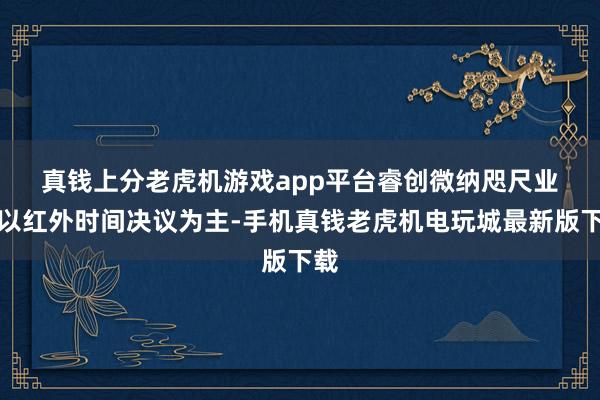真钱上分老虎机游戏app平台　　睿创微纳咫尺业务以红外时间决议为主-手机真钱老虎机电玩城最新版下载